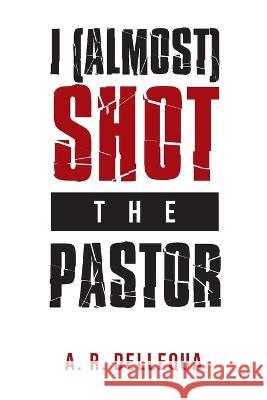 I (Almost) Shot the Pastor A R Dellequa   9781669878087 Xlibris Us