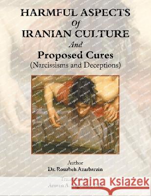 Harmful Aspects of Iranian Culture and Proposed Cures (Narcissisms and Deceptions) Dr Rouzbeh Azarbarzin Armen A Saginian P E  9781669879565