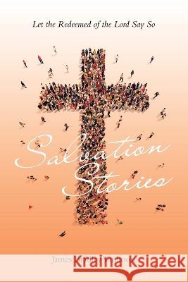 Salvation Stories: Let the Redeemed of the Lord Say So James Bradley Vanhoose   9781669879664 Xlibris Us