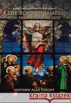 The Book of James. How then should we live?: A Bible Study Series From The Book of James Matthew Alan Knight 9781669881629