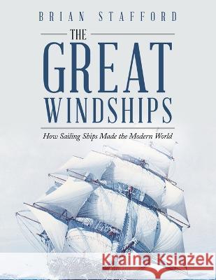 The Great Windships: How Sailing Ships Made the Modern World Brian Stafford   9781669888161 Xlibris Au