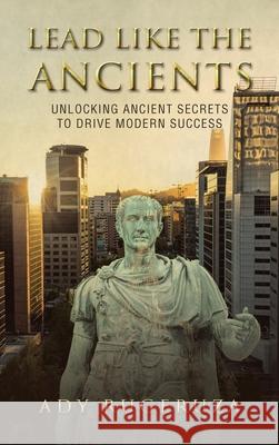 Lead Like the Ancients: Unlocking Ancient Secrets to Drive Modern Success Ady Rugeruza 9781669892281 Xlibris UK