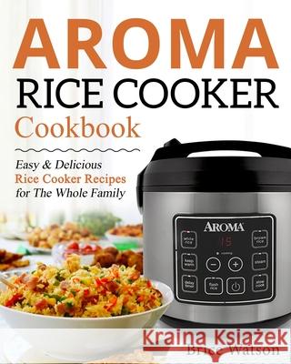 Aroma Rice Cooker Cookbook: Easy and Delicious Rice Cooker Recipes for the Whole Family Brice Watson 9781670007568