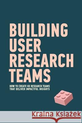Building User Research Teams: How to create UX research teams that deliver impactful insights Steve Bromley 9781670056849