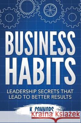 Business Habits: Leadership Secrets That Lead to Better Results K. Connors 9781670069542 Independently Published