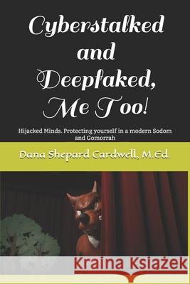 Cyberstalked and Deepfaked, Me Too!: Hijacked Minds. Protecting yourself in a modern Sodom and Gomorrah M. Ed Dana Shepard Cardwell 9781670107060 Independently Published