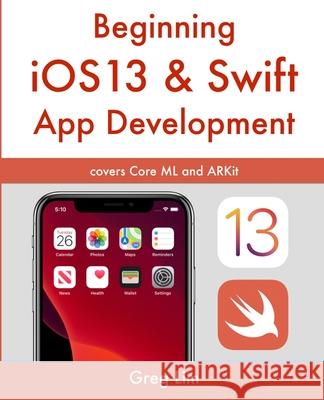 Beginning iOS 13 & Swift App Development: Develop iOS Apps with Xcode 11, Swift 5, Core ML, ARKit and more Greg Lim 9781670294661 Independently Published