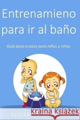 Entrenamiento para ir al baño: Guía paso a paso para niños y niñas Paterson, Elizabeth 9781670416018 Independently Published