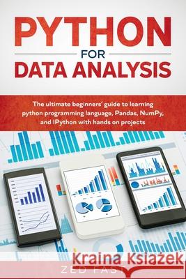 Python for Data Analysis: The Ultimate Beginners' Guide to Learning Python Programming Language, Pandas, NumPy, and IPython with Hands-On Projec Zed Fast 9781670447203 Independently Published