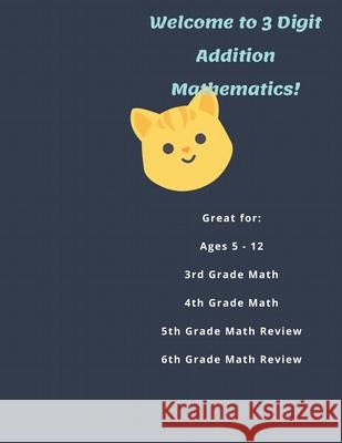 Welcome to 3 Digit Addition Mathematics!: Great for: Ages 5 -12, 3rd Grade Math, 4th Grade Math, 5th Grade Math Review, 6th Grade Math Review, 60 Work Misty Palmer 9781670460103 Independently Published