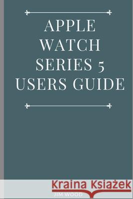 Apple Watch Series 5 Users Guide: A Complete Guide on Tips and Tricks on How to Master Your Apple Watch Series 5 and WatchOS 6 from Beginners to Advan Jim Wood 9781670476227 Independently Published