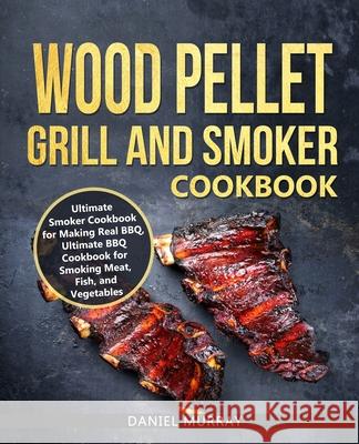 Wood Pellet Grill and Smoker Cookbook: Use this Cookbook for Making Real BBQ, Delicious Recipes for Smoking Meat, Fish, and Vegetables Daniel Murray 9781670507693 Independently Published