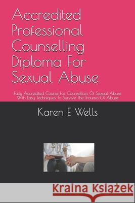 Accredited Professional Counselling Diploma For Sexual Abuse: Fully Accredited Course For Counsellors Of Sexual Abuse With Easy Techniques To Survive Karen E. Wells 9781670525550 Independently Published