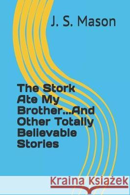 The Stork Ate My Brother...And Other Totally Believable Stories J. S. Mason 9781670532855 Independently Published