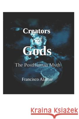 Creators of Gods: The Posthuman Myth Francisco Angel Alamar 9781670541895 Independently Published