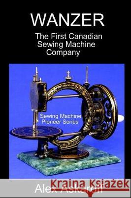 Wanzer: The First Canadian Sewing Machine Company Alex Askaroff 9781670545947 Independently Published