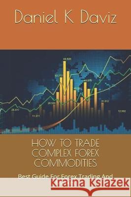How to Trade Complex Forex Commodities: Best Guide For Forex Trading And Market Daniel K. Daviz 9781670552860 Independently Published