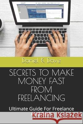 Secrets to Make Money Fast from Freelancing: Ultimate Guide For Freelance And Cash Daniel K. Daviz 9781670562616 Independently Published