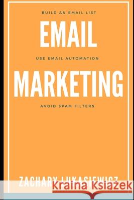 Email Marketing: Build an Email List, Use Email Automation, Avoid Spam Filters Zachary Lukasiewicz 9781670635563 Independently Published