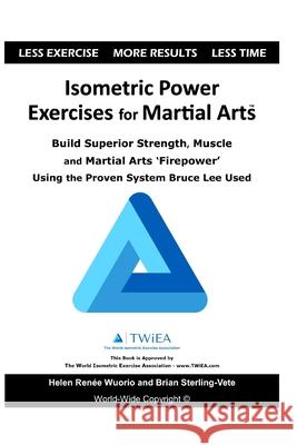 Isometric Power Exercises for Martial Arts: Build Superior Strength, Muscle and Martial Arts 'Firepower' Using the Proven System Bruce Lee Used Helen Renee Wuorio Brian Sterling-Vete 9781670657282