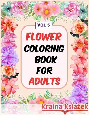 Flower Coloring Book For Adults Vol 5: An Adult Coloring Book with Flower Collection, Stress Relieving Flower Designs for Relaxation My Sweet Books 9781670702913 Independently Published