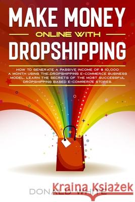 Make Money Online with Dropshipping: How to Generate a Passive Income of $ 10,000 a Month Using the Dropshipping E-Commerce Business Model. Learn the Donald White 9781670747846 Independently Published