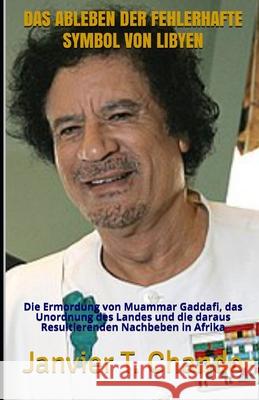 Das Ableben Der Fehlerhafte Symbol Von Libyen: Die Ermordung von Muammar Gaddafi, das Unordnung des Landes und die daraus Resultierenden Nachbeben in Janvier Tchouteu Janvier Chouteu-Chando Janvier T 9781670892690