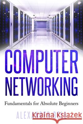 Computer Networking: Fundamentals for Absolute Beginners Alexander Bell 9781670903808 Independently Published