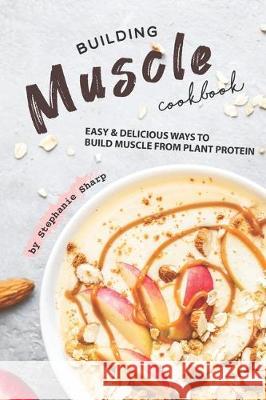 Building Muscle Cookbook: Easy Delicious Ways to Build Muscle from Plant Protein Stephanie Sharp 9781670911780 Independently Published