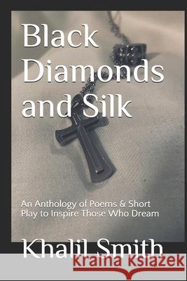 Black Diamonds and Silk: An Anthology of Poems & Short Play to Inspire Those Who Dream Khalil Smith 9781670929051