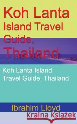 Koh Lanta Island Travel Guide, Thailand: Koh Lanta Island Travel Guide, Thailand Ibrahim Lloyd   9781670951304 Independently Published