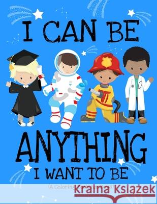 I Can Be Anything I Want To Be (A Coloring Book For Boys): Inspirational Careers Coloring Book For Kids Ages 2-6 and 4-8 Bringing Up Confident Boys An Press, Paper Sparkles 9781671004504 Independently Published