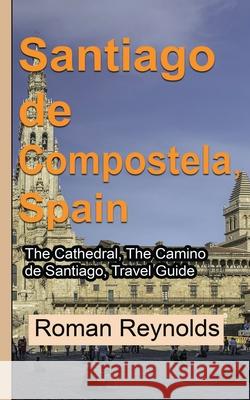 Santiago de Compostela, Spain: The Cathedral, The Camino de Santiago, Travel Guide Roman Reynolds 9781671021259 Independently Published
