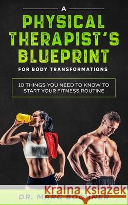 A Physical Therapist's Blueprint For Body Transformations: 10 Things YOU Need To Know To Start Your Fitness Routine Marc Bochner 9781671141599 Independently Published