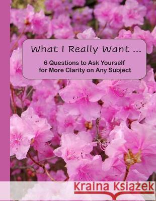 What I Really Want: 6 Questions to Ask Yourself for More Clarity on Any Subject - Pink Flowers Cover Hemlock Lane Design 9781671176386 Independently Published