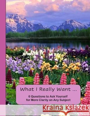 What I Really Want: 6 Questions to Ask Yourself for More Clarity on Any Subject - Flowers and Mountains Cover Hemlock Lane Design 9781671177666 Independently Published