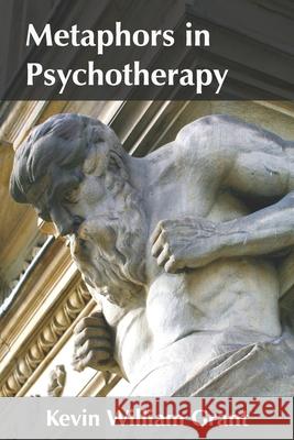 Metaphors in Psychotherapy: Exploring the Cognitive Components of Metaphor Production Kevin William Grant 9781671273740