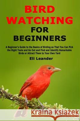 Bird Watching for Beginners: A Beginner's Guide to the Basics of Birding so That You Can Pick the Right Tools and Go Out and Find and Identify Rema Eli Leander 9781671301238 Independently Published