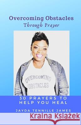 Overcoming Obstacles Through Prayer: 30 Prayers to Help You Heal Jayda Tennille James 9781671316935 Independently Published