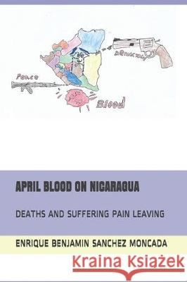 April Blood on Nicaragua: Deaths and Suffering Pain Leaving Enrique Benjamin Sanche 9781671341821 Independently Published