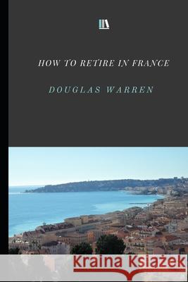 How To Retire In France: New Updated Version Douglas Warren 9781671418707 Independently Published