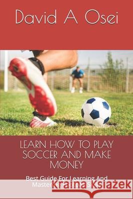 Learn How to Play Soccer and Make Money: Best Guide For Learning And Mastering Football Skills David a. Osei 9781671482555 Independently Published