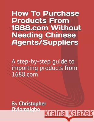 How To Purchase Products From 1688.com Without Needing Chinese Agents/Suppliers: A step-by-step guide to importing products from 1688.com Christopher Oviomaigho 9781671515802 Independently Published