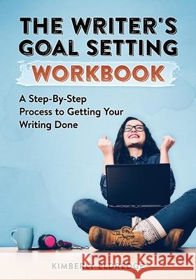 The Writer's Goal Setting Workbook: A Step-By-Step Process to Getting Your Writing Done Kimberly Eldredge 9781671521599