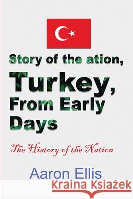 Story of the Nation, Turkey, From Early Days: The History of the Nation Aaron Ellis 9781671548435 Independently Published