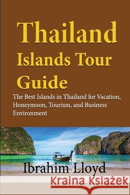 Thailand Islands Tour Guide: The Best Islands in Thailand for Vacation, Honeymoon, Tourism, and Business Environment Ibrahim Lloyd 9781671566101 Independently Published