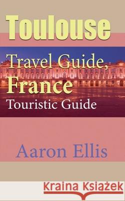 Toulouse Travel Guide, France Environment: Touristic Guide Aaron Ellis 9781671573987 Independently Published