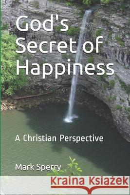 God's Secret of Happiness: A Christian Perspective Mark Sperry 9781671581098 Independently Published