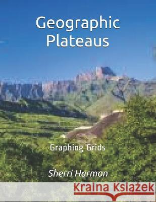 Geographic Plateaus: Graphing Grids Sherri Lynne Harmon 9781671587816 Independently Published