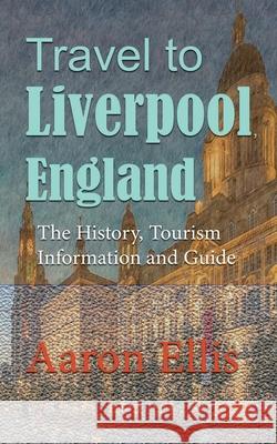 Travel to Liverpool, England: The History, Tourism Information and Guide Aaron Ellis 9781671593077 Independently Published